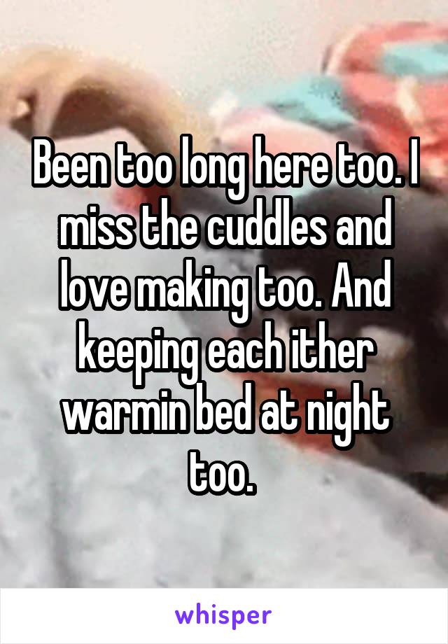 Been too long here too. I miss the cuddles and love making too. And keeping each ither warmin bed at night too. 