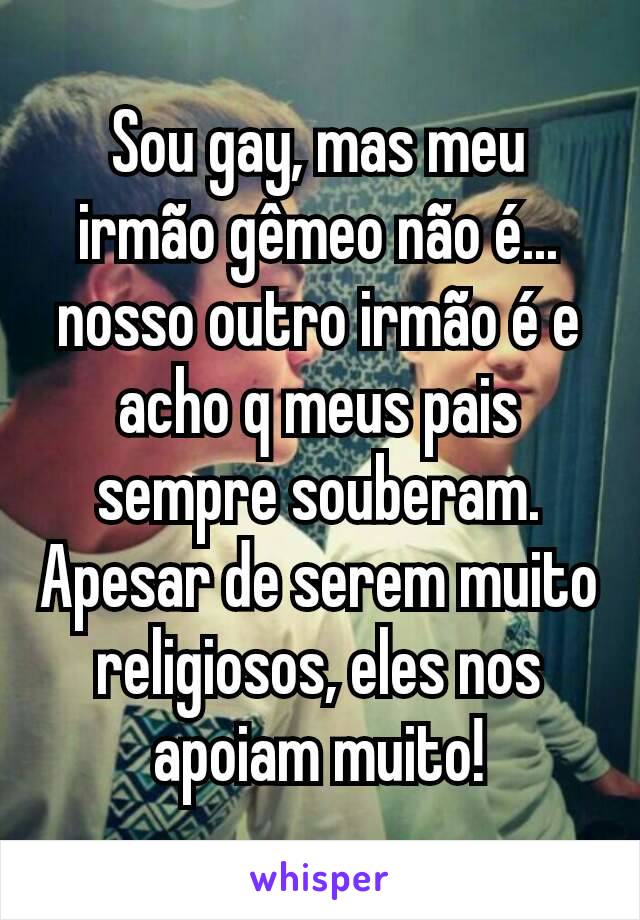 Sou gay, mas meu irmão gêmeo não é... nosso outro irmão é e acho q meus pais sempre souberam. Apesar de serem muito religiosos, eles nos apoiam muito!