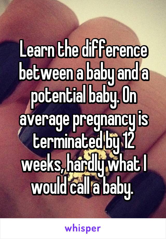 Learn the difference between a baby and a potential baby. On average pregnancy is terminated by 12 weeks, hardly what I would call a baby. 