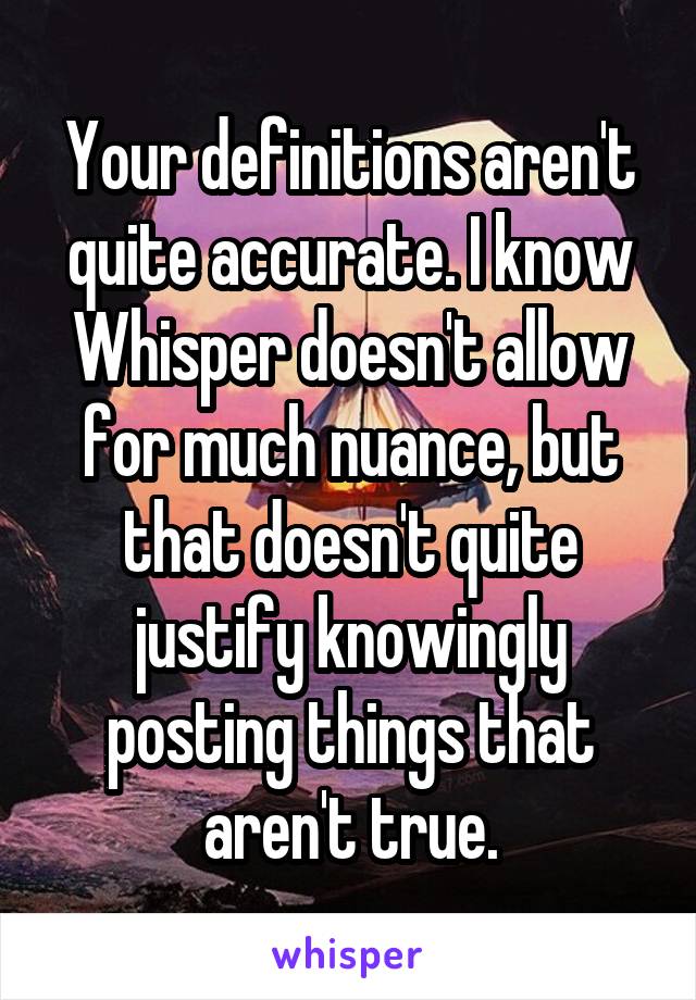 Your definitions aren't quite accurate. I know Whisper doesn't allow for much nuance, but that doesn't quite justify knowingly posting things that aren't true.