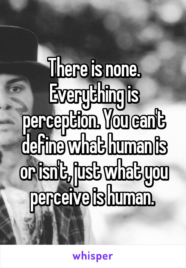 There is none. Everything is perception. You can't define what human is or isn't, just what you perceive is human. 