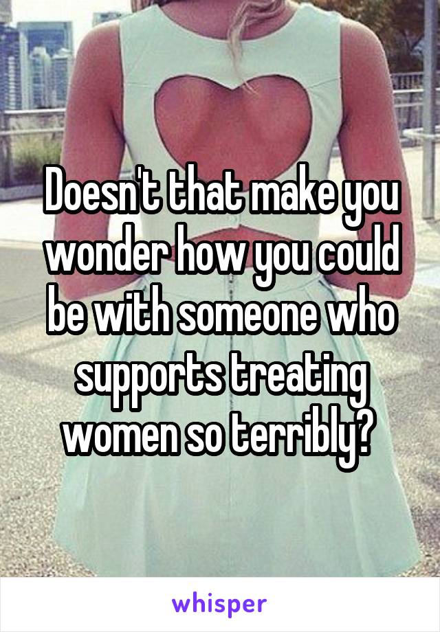 Doesn't that make you wonder how you could be with someone who supports treating women so terribly? 