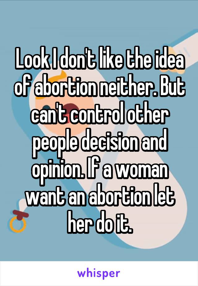 Look I don't like the idea of abortion neither. But can't control other people decision and opinion. If a woman want an abortion let her do it.