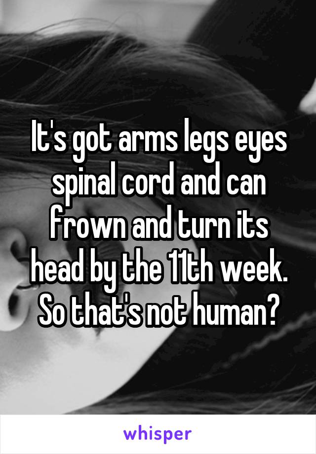 It's got arms legs eyes spinal cord and can frown and turn its head by the 11th week. So that's not human?