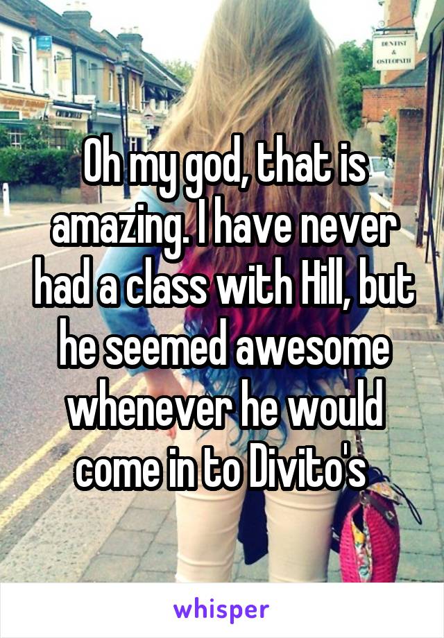 Oh my god, that is amazing. I have never had a class with Hill, but he seemed awesome whenever he would come in to Divito's 