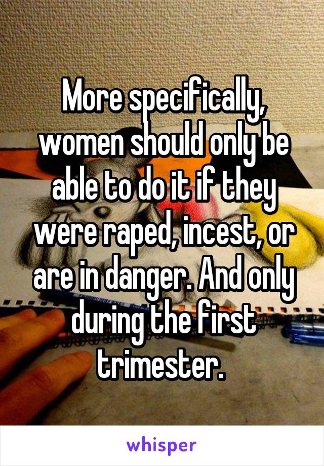 More specifically, women should only be able to do it if they were raped, incest, or are in danger. And only during the first trimester. 