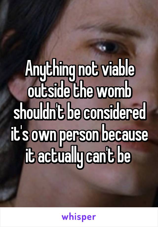 Anything not viable outside the womb shouldn't be considered it's own person because it actually can't be 