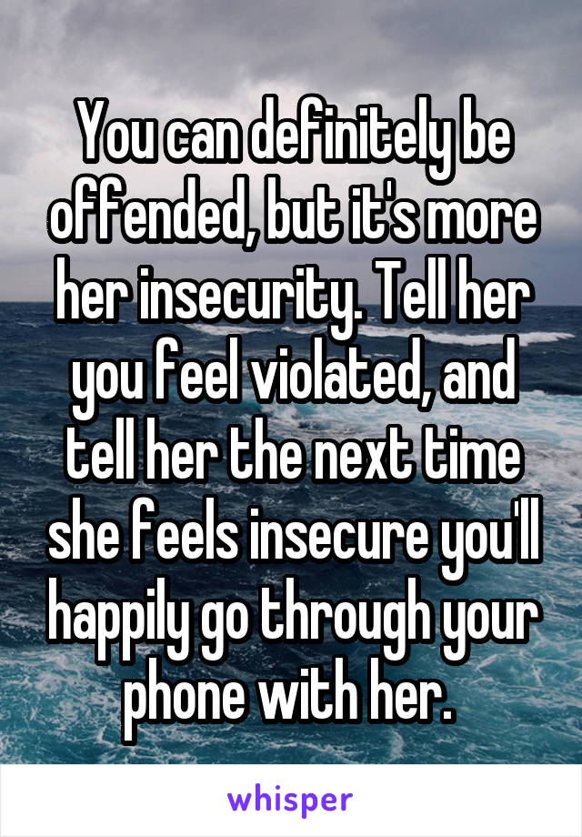 You can definitely be offended, but it's more her insecurity. Tell her you feel violated, and tell her the next time she feels insecure you'll happily go through your phone with her. 