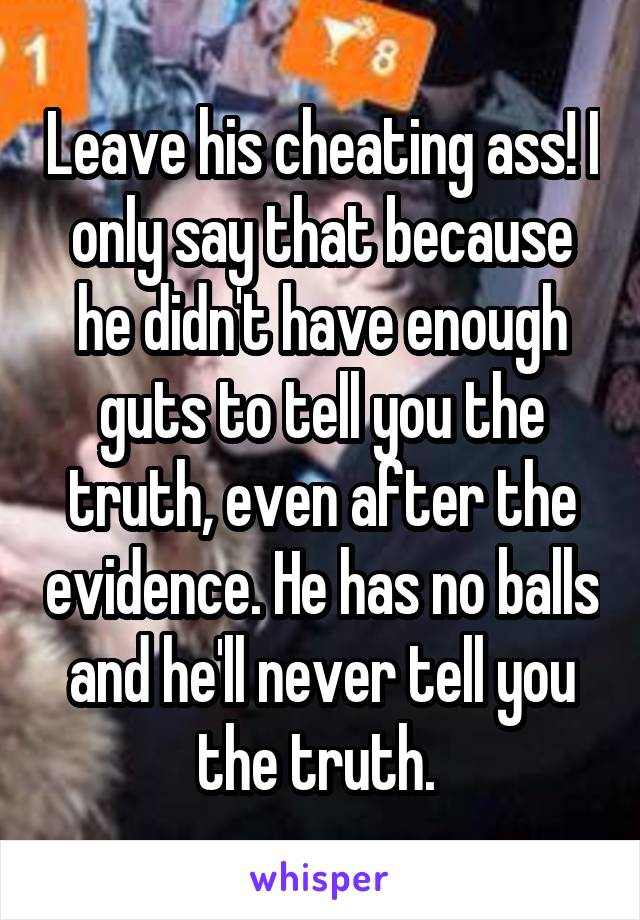 Leave his cheating ass! I only say that because he didn't have enough guts to tell you the truth, even after the evidence. He has no balls and he'll never tell you the truth. 
