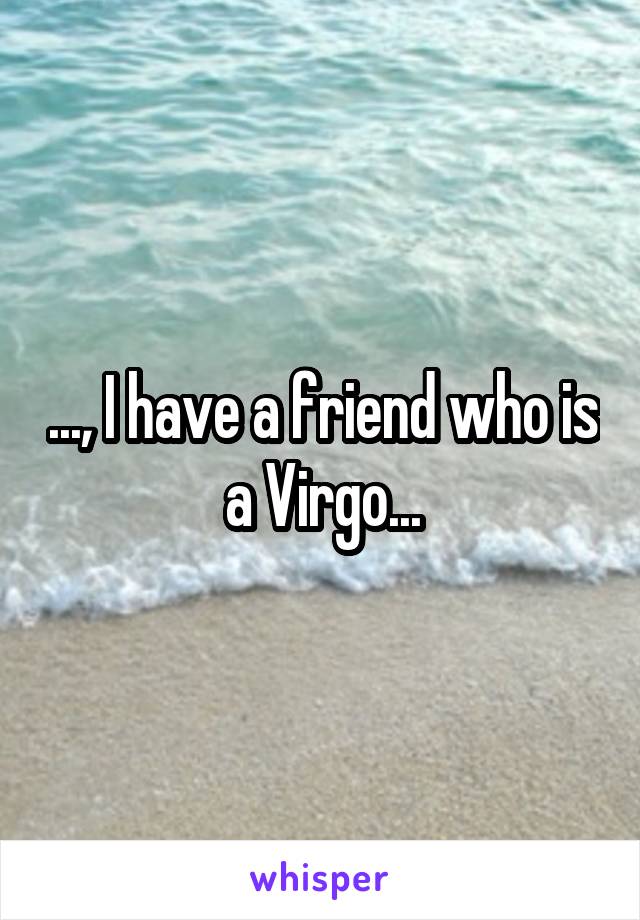 ..., I have a friend who is a Virgo...