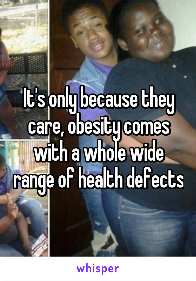 It's only because they care, obesity comes with a whole wide range of health defects