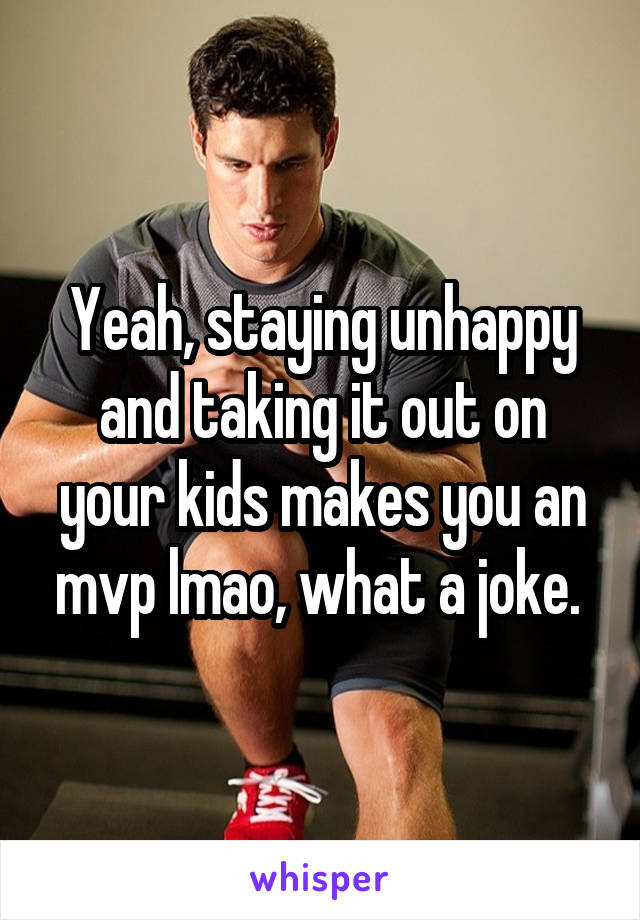 Yeah, staying unhappy and taking it out on your kids makes you an mvp lmao, what a joke. 