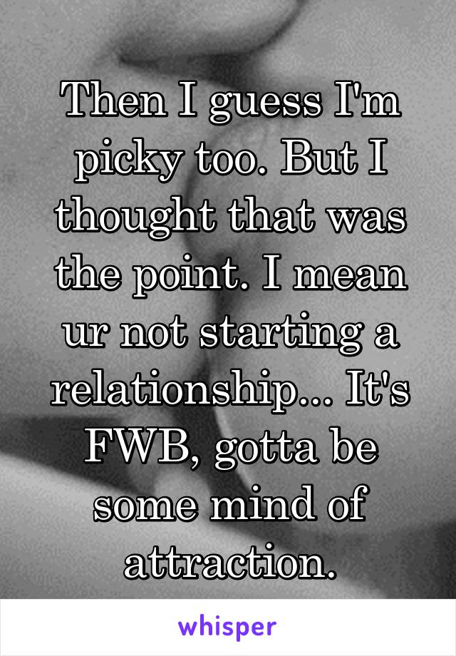 Then I guess I'm picky too. But I thought that was the point. I mean ur not starting a relationship... It's FWB, gotta be some mind of attraction.