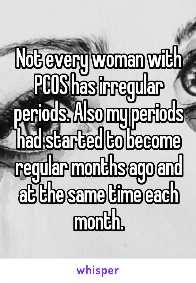 Not every woman with PCOS has irregular periods. Also my periods had started to become regular months ago and at the same time each month.