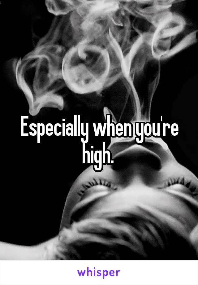 Especially when you're high. 