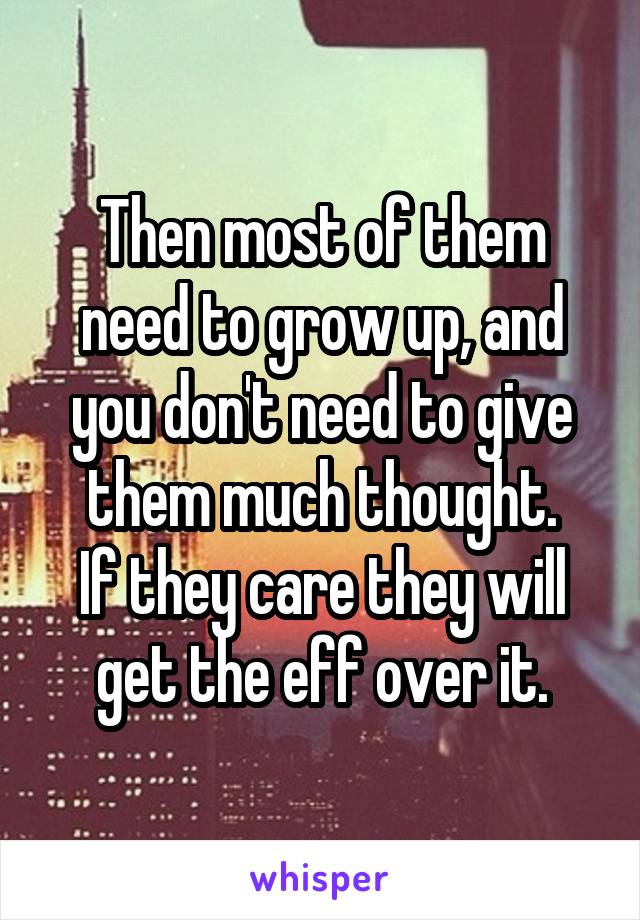 Then most of them need to grow up, and you don't need to give them much thought.
If they care they will get the eff over it.