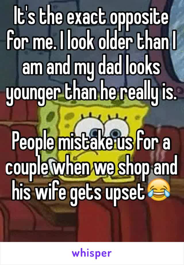 It's the exact opposite for me. I look older than I am and my dad looks younger than he really is.

People mistake us for a couple when we shop and his wife gets upset😂