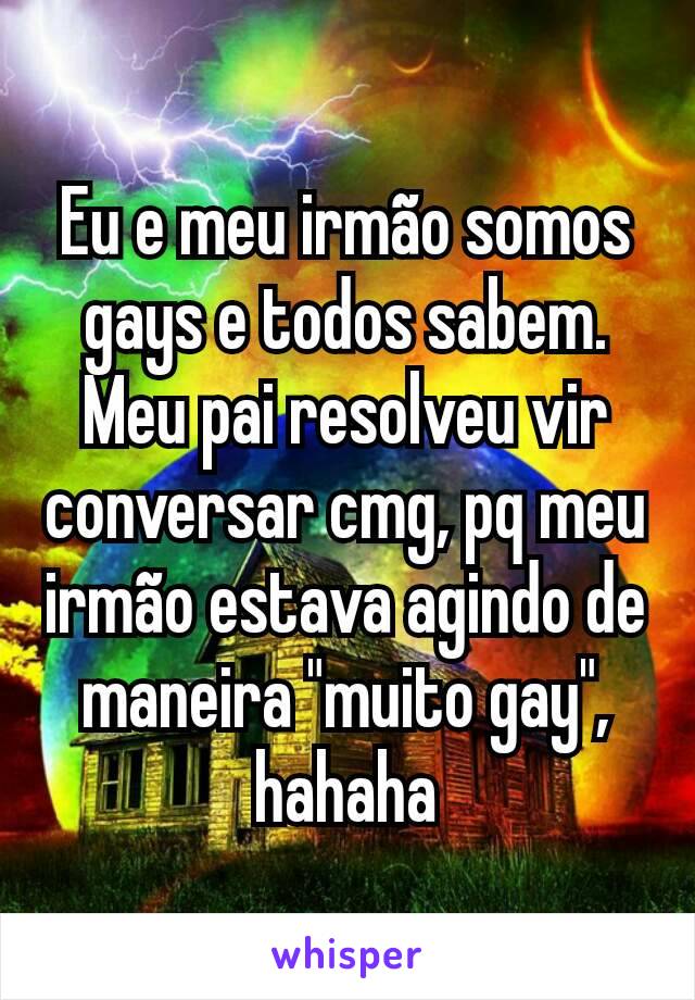 Eu e meu irmão somos gays e todos sabem. Meu pai resolveu vir conversar cmg, pq meu irmão estava agindo de maneira "muito gay", hahaha