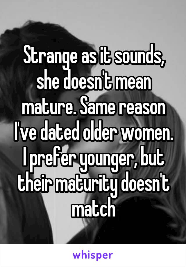 Strange as it sounds, she doesn't mean mature. Same reason I've dated older women. I prefer younger, but their maturity doesn't match