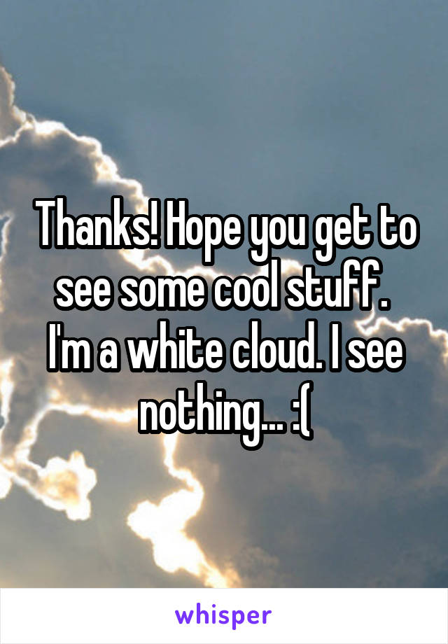 Thanks! Hope you get to see some cool stuff. 
I'm a white cloud. I see nothing... :(