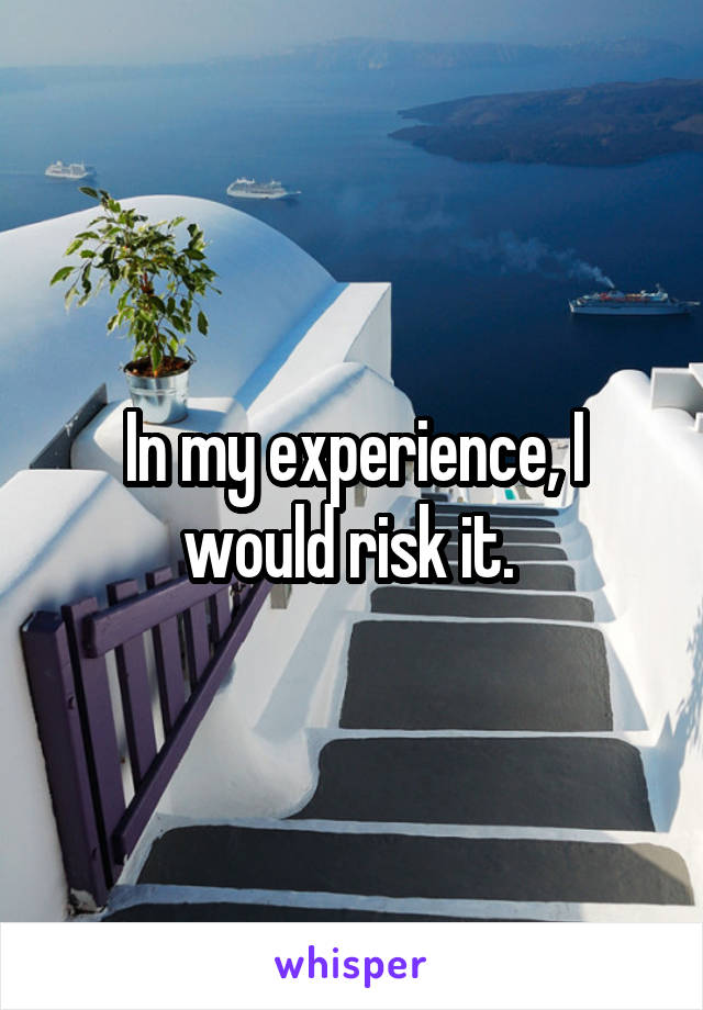 In my experience, I would risk it. 