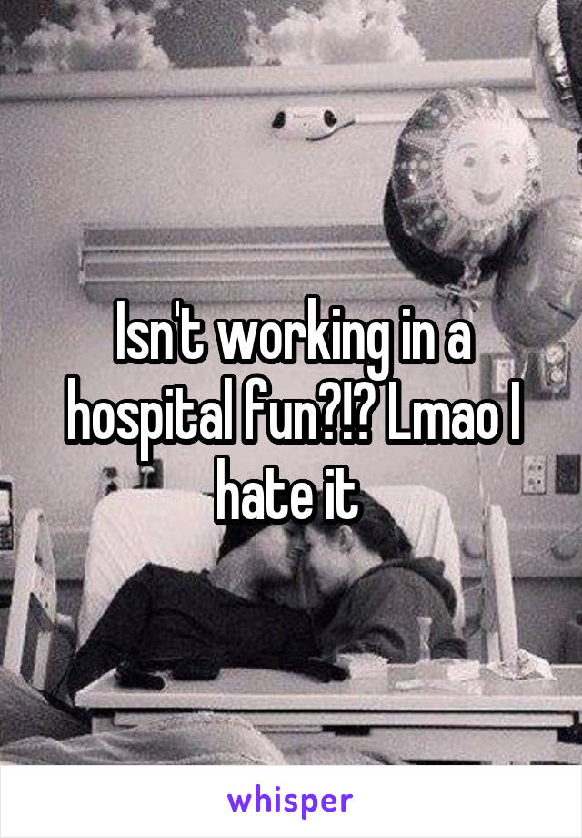 Isn't working in a hospital fun?!? Lmao I hate it 