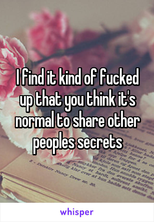 I find it kind of fucked up that you think it's normal to share other peoples secrets