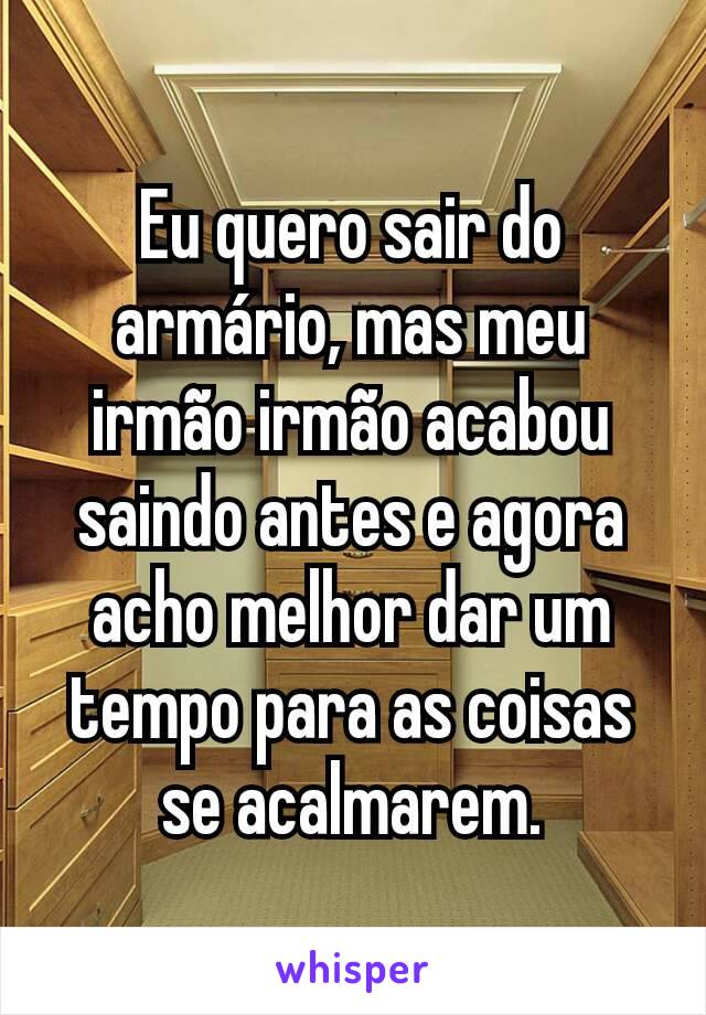 Eu quero sair do armário, mas meu irmão irmão acabou saindo antes e agora acho melhor dar um tempo para as coisas se acalmarem.