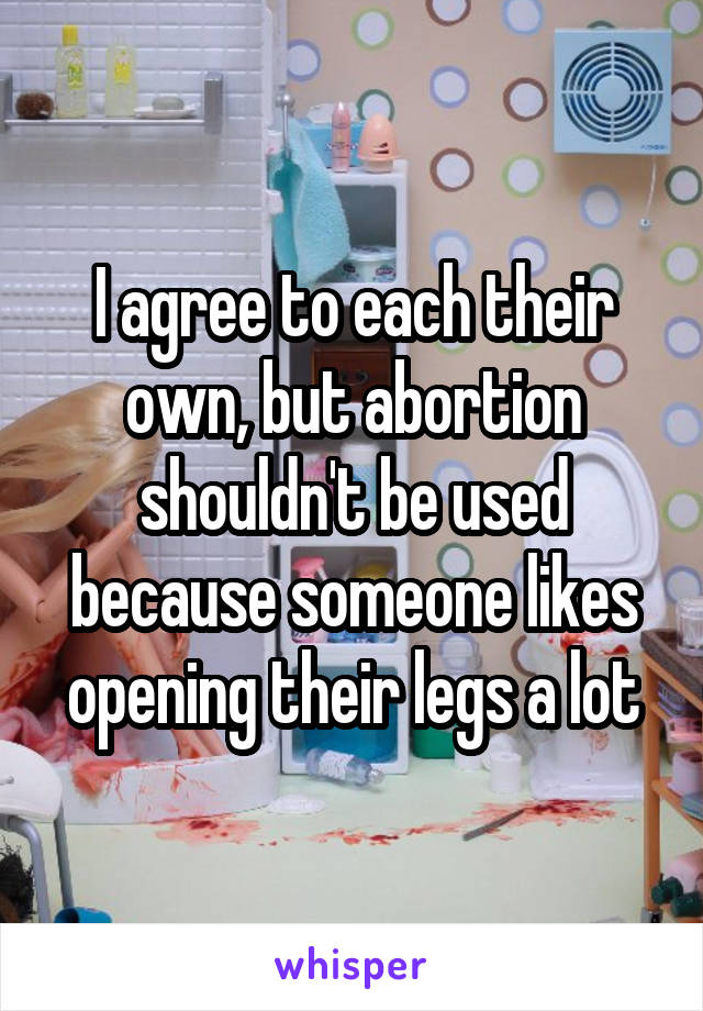 I agree to each their own, but abortion shouldn't be used because someone likes opening their legs a lot