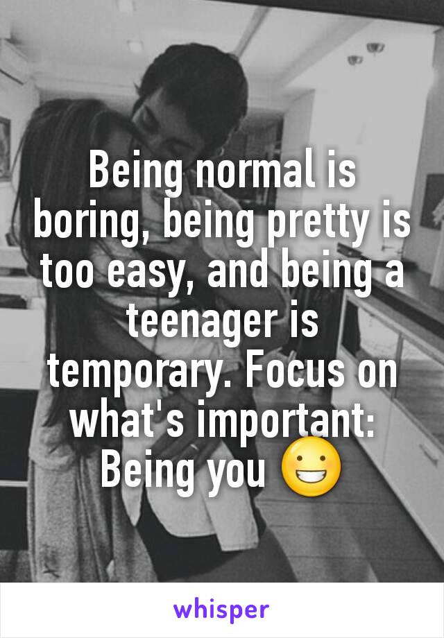 Being normal is boring, being pretty is too easy, and being a teenager is temporary. Focus on what's important: Being you 😀