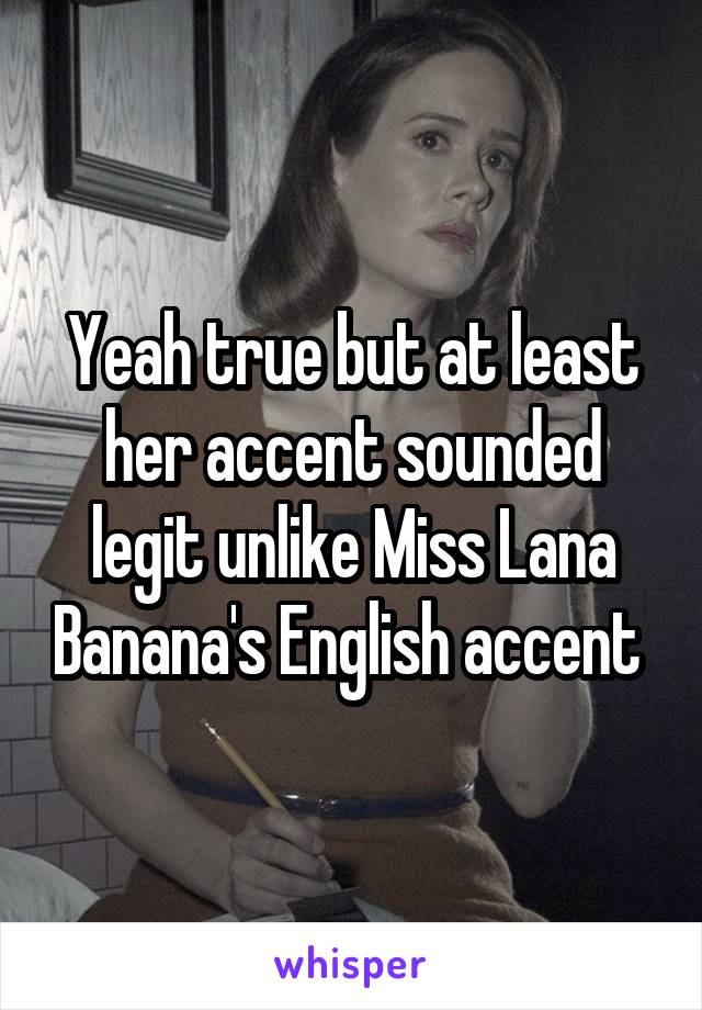 Yeah true but at least her accent sounded legit unlike Miss Lana Banana's English accent 