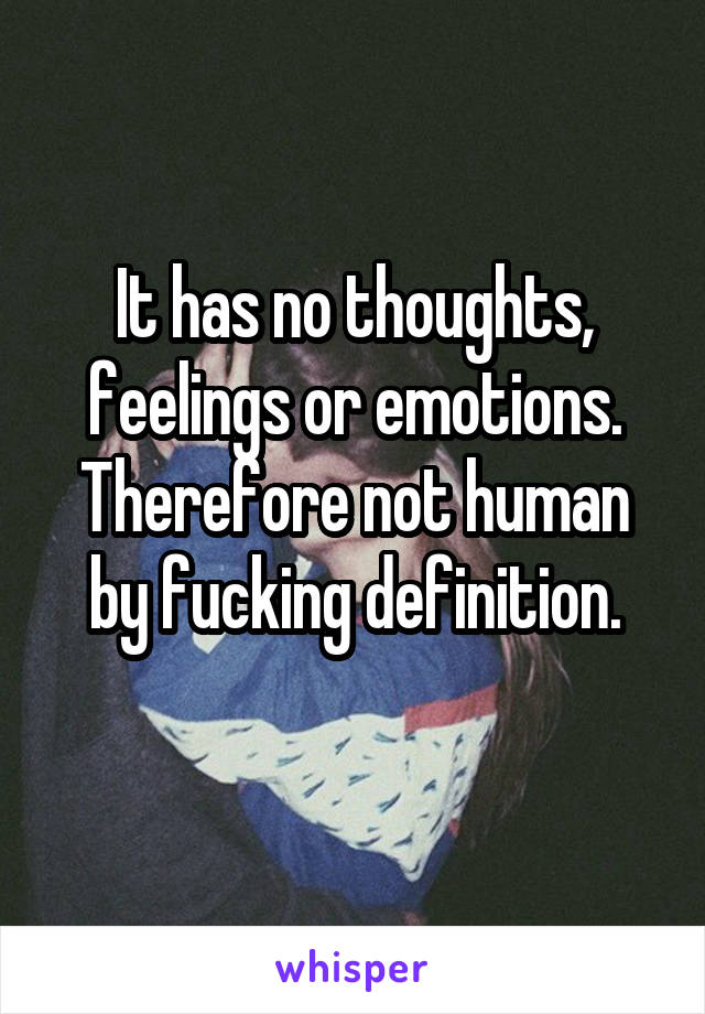 It has no thoughts, feelings or emotions. Therefore not human by fucking definition.
