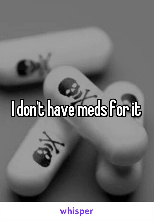 I don't have meds for it 