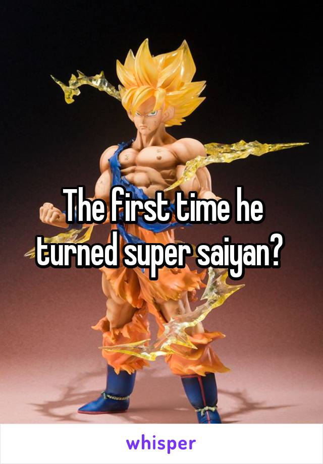 The first time he turned super saiyan? 