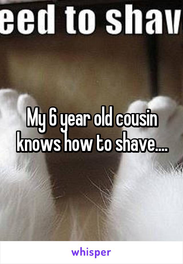 My 6 year old cousin knows how to shave....