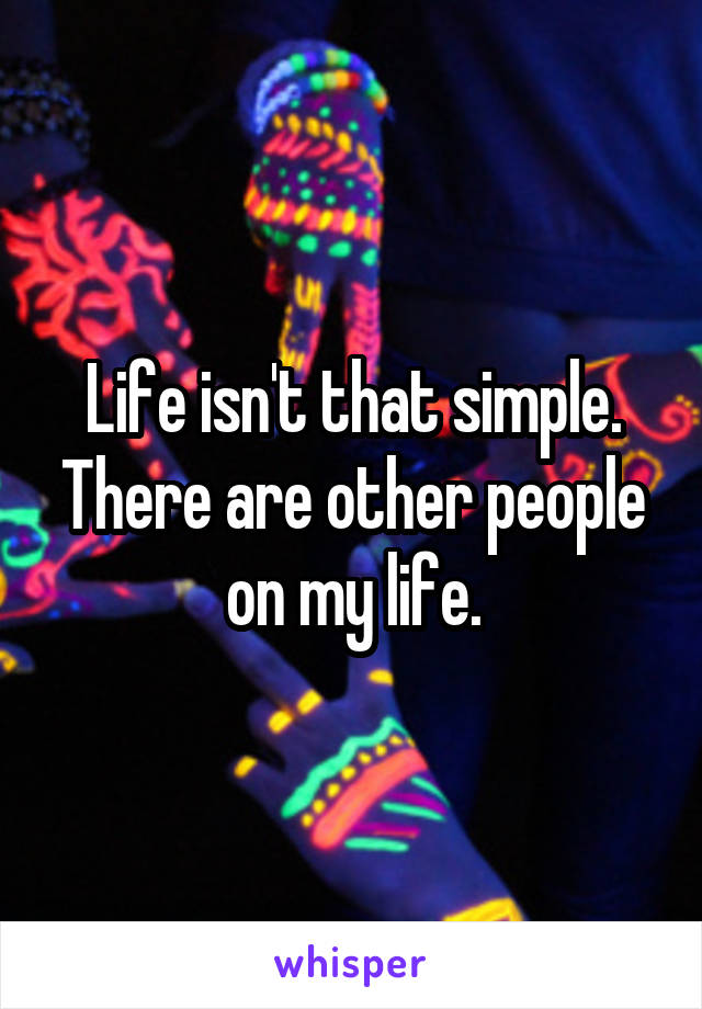 Life isn't that simple. There are other people on my life.