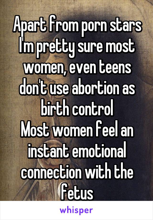 Apart from porn stars
I'm pretty sure most women, even teens don't use abortion as birth control
Most women feel an instant emotional connection with the fetus