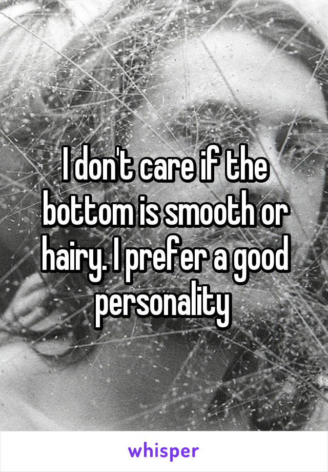 I don't care if the bottom is smooth or hairy. I prefer a good personality 