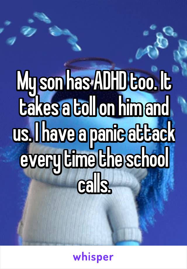 My son has ADHD too. It takes a toll on him and us. I have a panic attack every time the school calls.