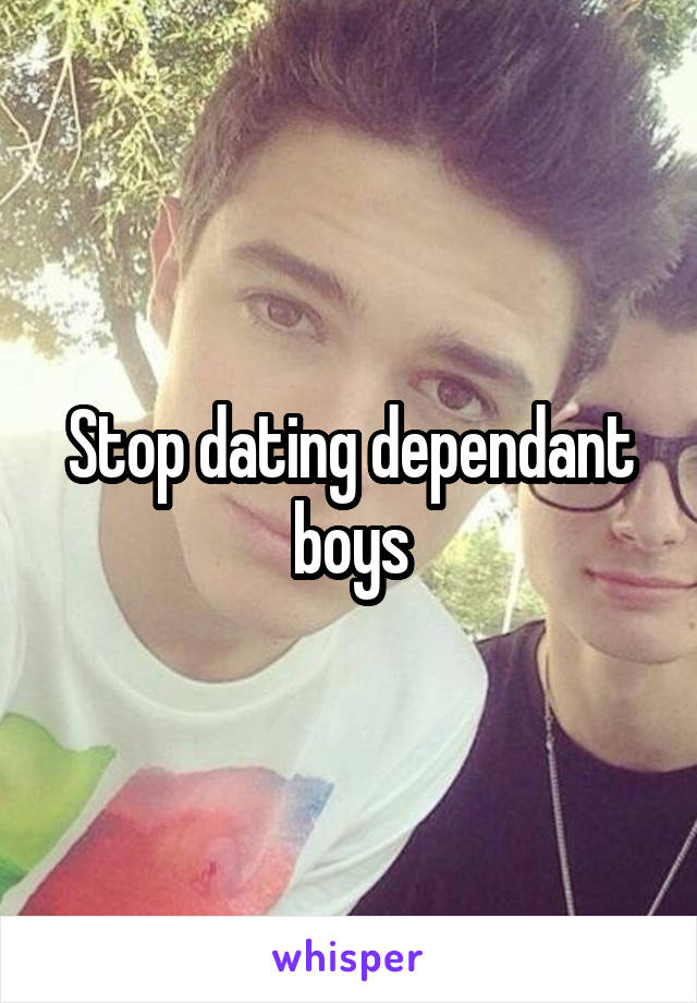 Stop dating dependant boys