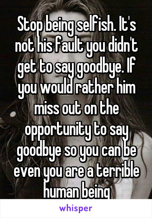 Stop being selfish. It's not his fault you didn't get to say goodbye. If you would rather him miss out on the opportunity to say goodbye so you can be even you are a terrible human being