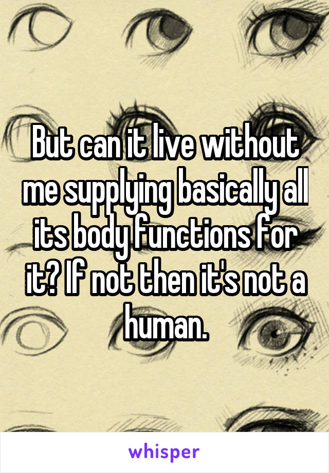 But can it live without me supplying basically all its body functions for it? If not then it's not a human.