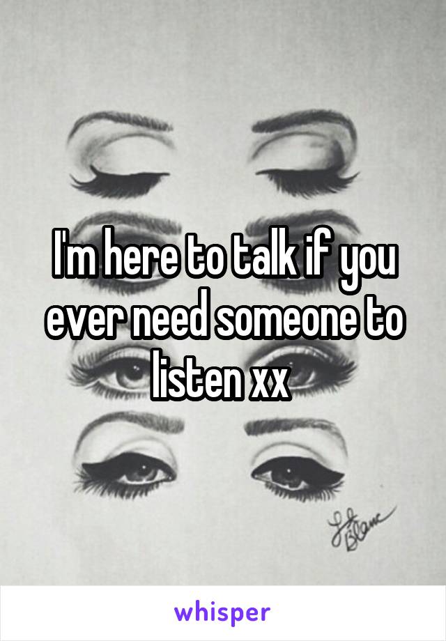I'm here to talk if you ever need someone to listen xx 