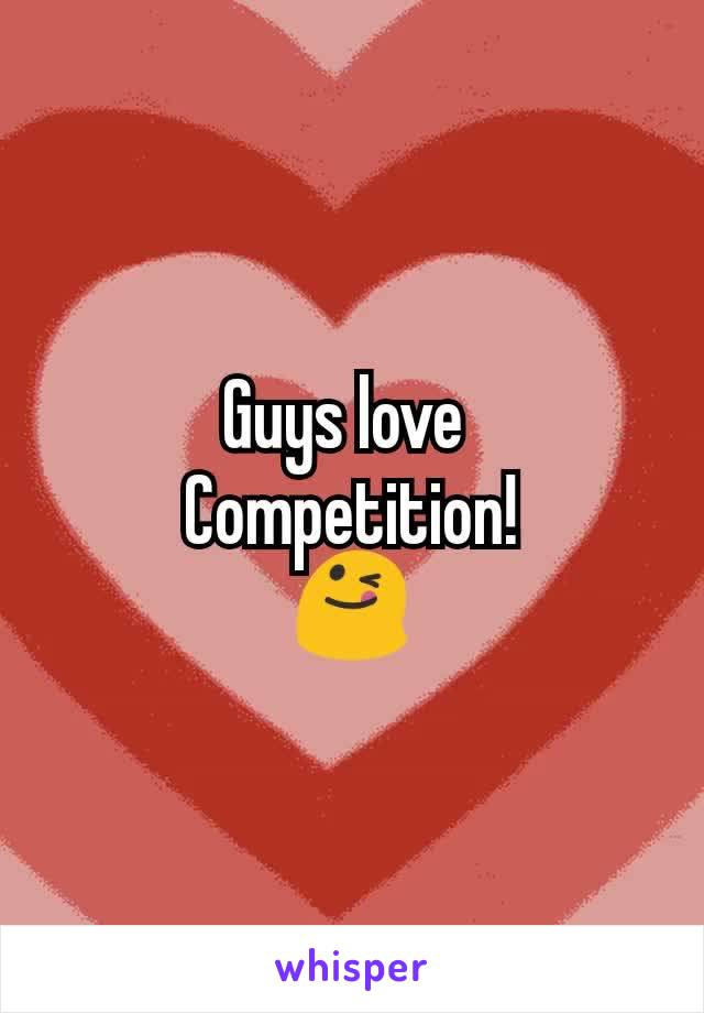 Guys love 
Competition!
😋