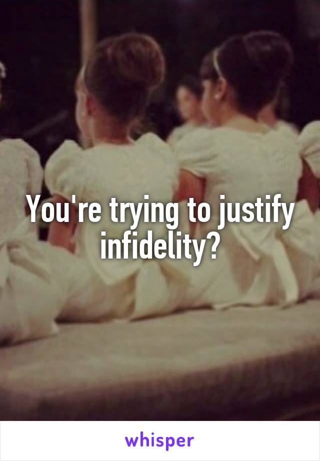 You're trying to justify infidelity?