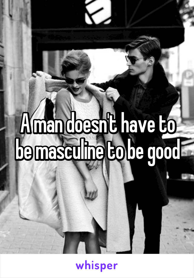 A man doesn't have to be masculine to be good