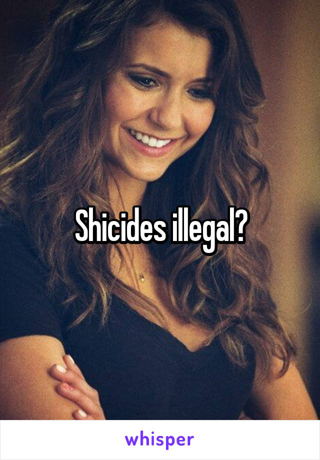 Shicides illegal?