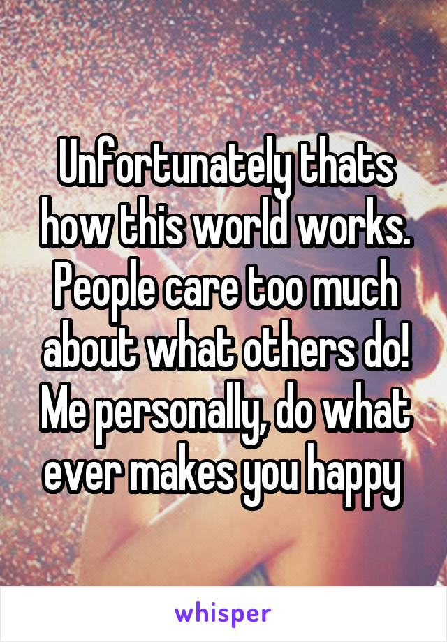 Unfortunately thats how this world works. People care too much about what others do! Me personally, do what ever makes you happy 