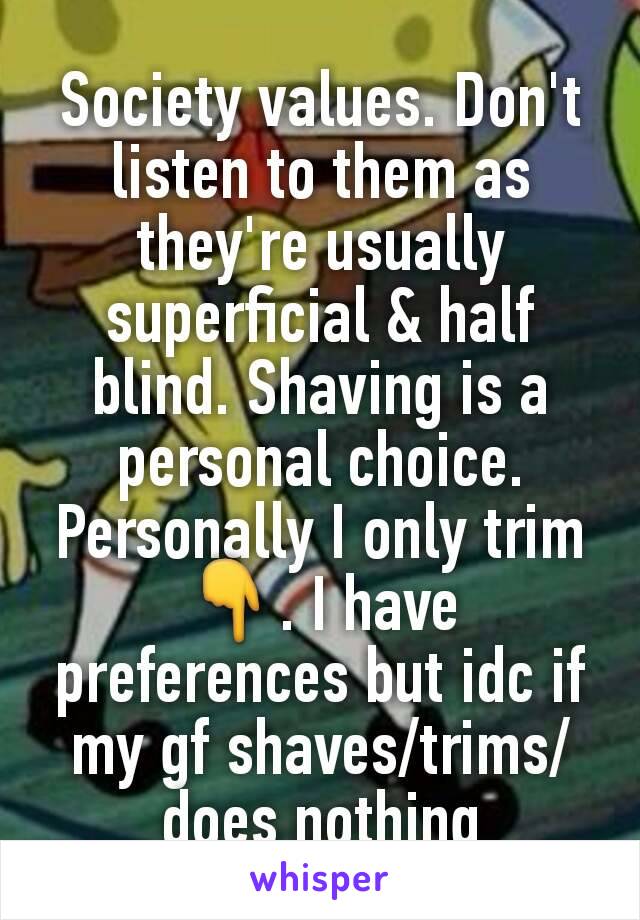 Society values. Don't listen to them as they're usually superficial & half blind. Shaving is a personal choice. Personally I only trim👇. I have preferences but idc if my gf shaves/trims/does nothing