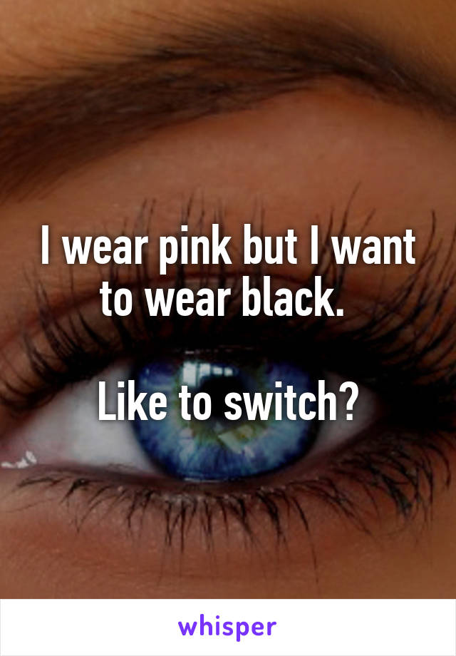 I wear pink but I want to wear black. 

Like to switch?